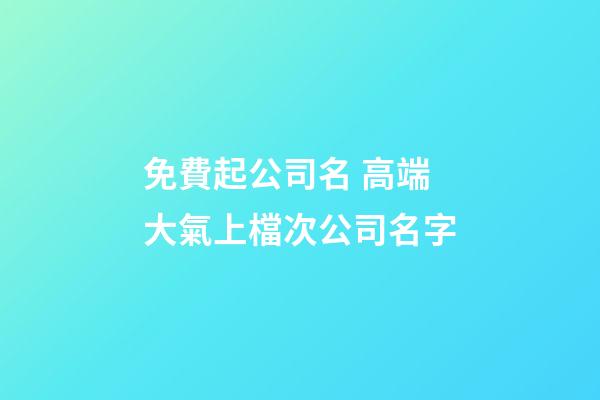 免費起公司名 高端大氣上檔次公司名字-第1張-公司起名-玄機派